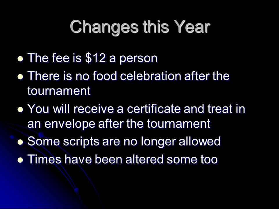 Changes this Year The fee is $12 a person The fee is $12 a person There is no food celebration after the tournament There is no food celebration after the tournament You will receive a certificate and treat in an envelope after the tournament You will receive a certificate and treat in an envelope after the tournament Some scripts are no longer allowed Some scripts are no longer allowed Times have been altered some too Times have been altered some too