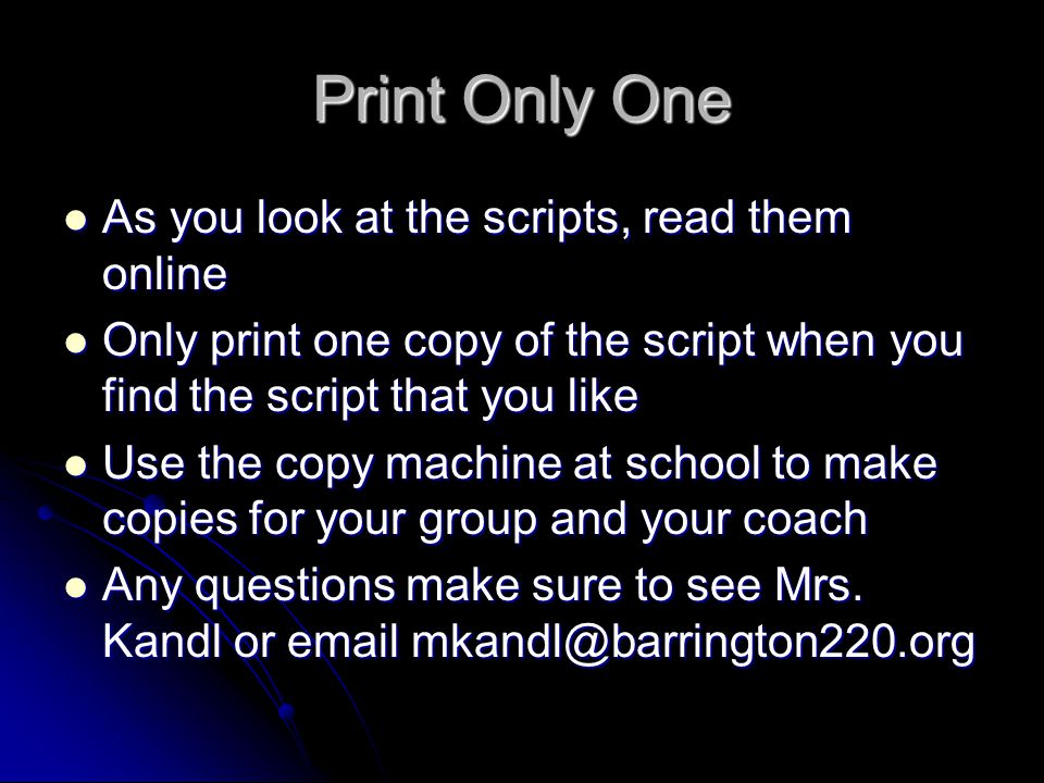 Print Only One As you look at the scripts, read them online As you look at the scripts, read them online Only print one copy of the script when you find the script that you like Only print one copy of the script when you find the script that you like Use the copy machine at school to make copies for your group and your coach Use the copy machine at school to make copies for your group and your coach Any questions make sure to see Mrs.