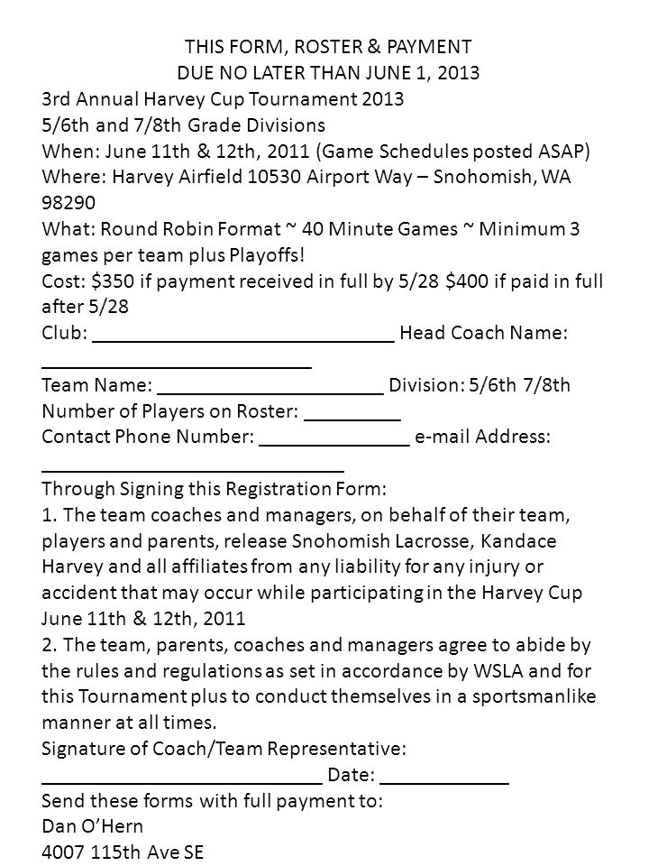 THIS FORM, ROSTER & PAYMENT DUE NO LATER THAN JUNE 1, rd Annual Harvey Cup Tournament /6th and 7/8th Grade Divisions When: June 11th & 12th, 2011 (Game Schedules posted ASAP) Where: Harvey Airfield Airport Way – Snohomish, WA What: Round Robin Format ~ 40 Minute Games ~ Minimum 3 games per team plus Playoffs.
