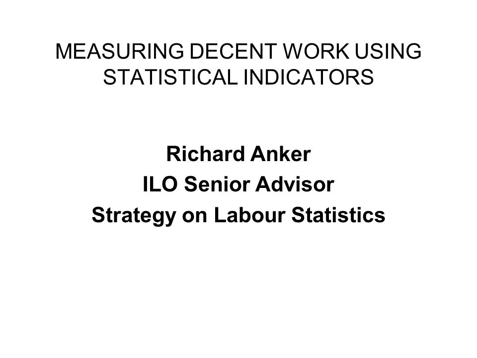 MEASURING DECENT WORK USING STATISTICAL INDICATORS Richard Anker ILO Senior Advisor Strategy on Labour Statistics