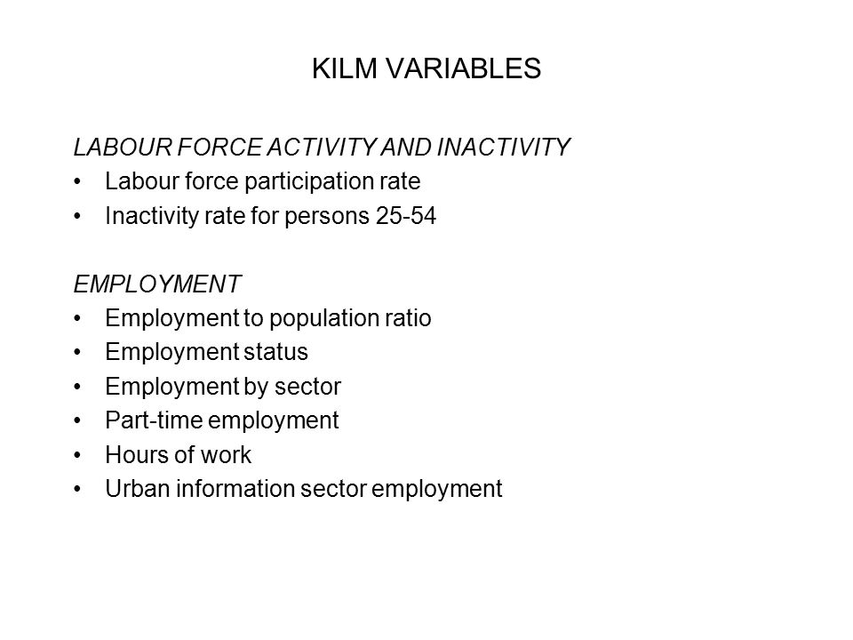 KILM VARIABLES LABOUR FORCE ACTIVITY AND INACTIVITY Labour force participation rate Inactivity rate for persons EMPLOYMENT Employment to population ratio Employment status Employment by sector Part-time employment Hours of work Urban information sector employment
