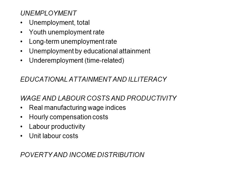 UNEMPLOYMENT Unemployment, total Youth unemployment rate Long-term unemployment rate Unemployment by educational attainment Underemployment (time-related) EDUCATIONAL ATTAINMENT AND ILLITERACY WAGE AND LABOUR COSTS AND PRODUCTIVITY Real manufacturing wage indices Hourly compensation costs Labour productivity Unit labour costs POVERTY AND INCOME DISTRIBUTION