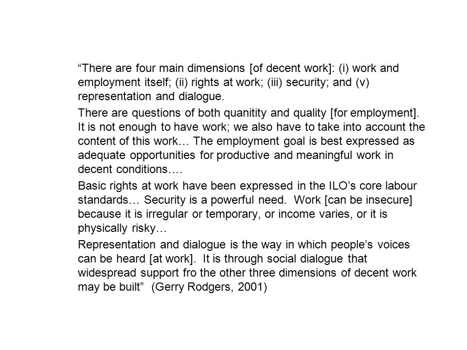 There are four main dimensions [of decent work]: (i) work and employment itself; (ii) rights at work; (iii) security; and (v) representation and dialogue.