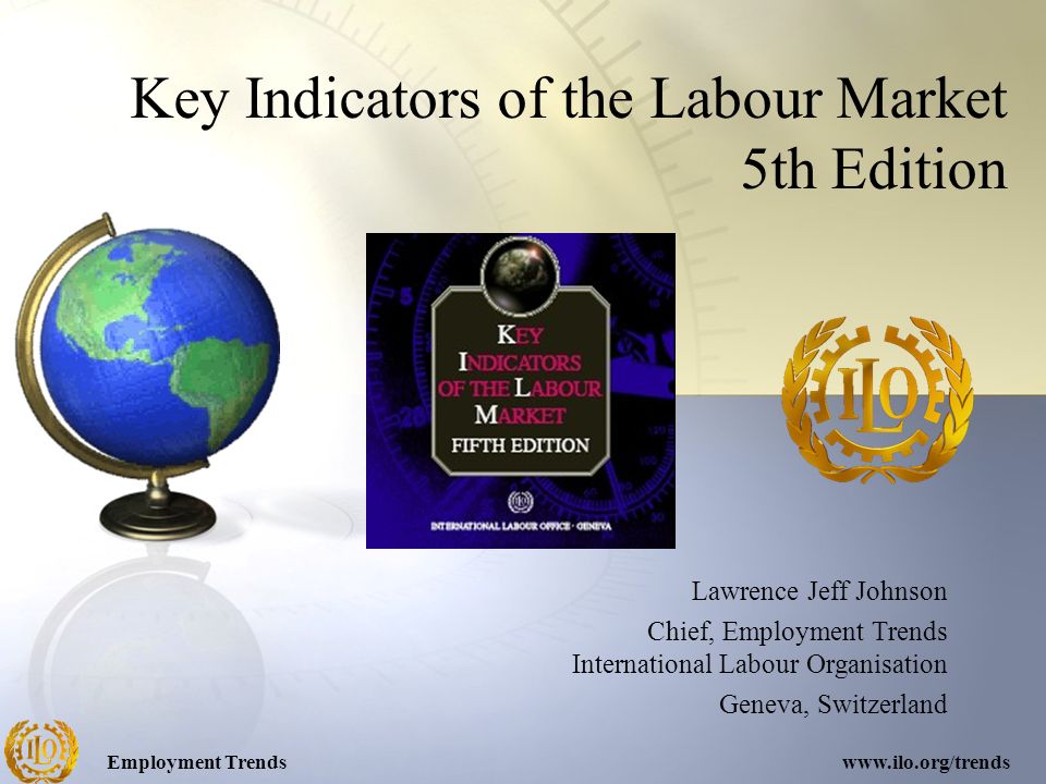Employment Trendswww.ilo.org/trends Key Indicators of the Labour Market 5th Edition Lawrence Jeff Johnson Chief, Employment Trends International Labour Organisation Geneva, Switzerland