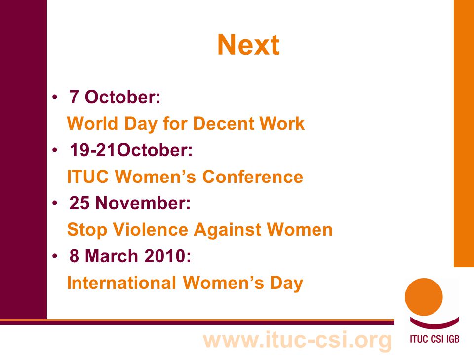 Next 7 October: World Day for Decent Work 19-21October: ITUC Women’s Conference 25 November: Stop Violence Against Women 8 March 2010: International Women’s Day