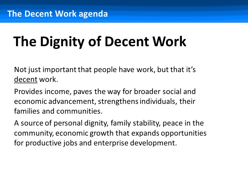 The Decent Work agenda The Dignity of Decent Work Not just important that people have work, but that it’s decent work.