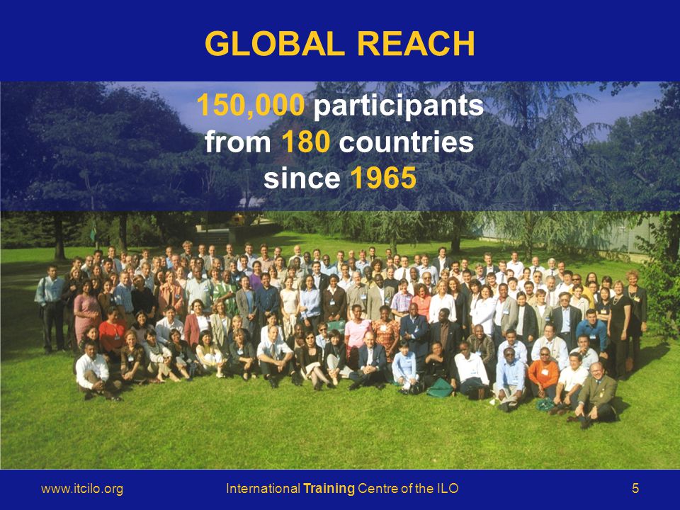 © International Training Centre of the ILO   Training Centre of the ILO5 GLOBAL REACH 150,000 participants from 180 countries since 1965
