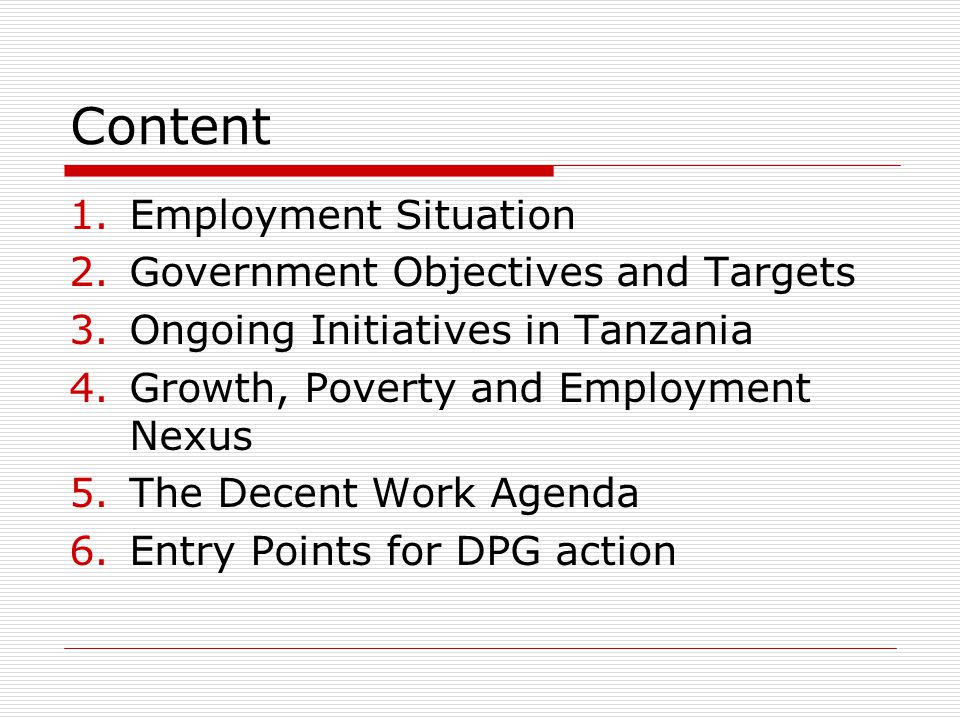 Content 1.Employment Situation 2.Government Objectives and Targets 3.Ongoing Initiatives in Tanzania 4.Growth, Poverty and Employment Nexus 5.The Decent Work Agenda 6.Entry Points for DPG action