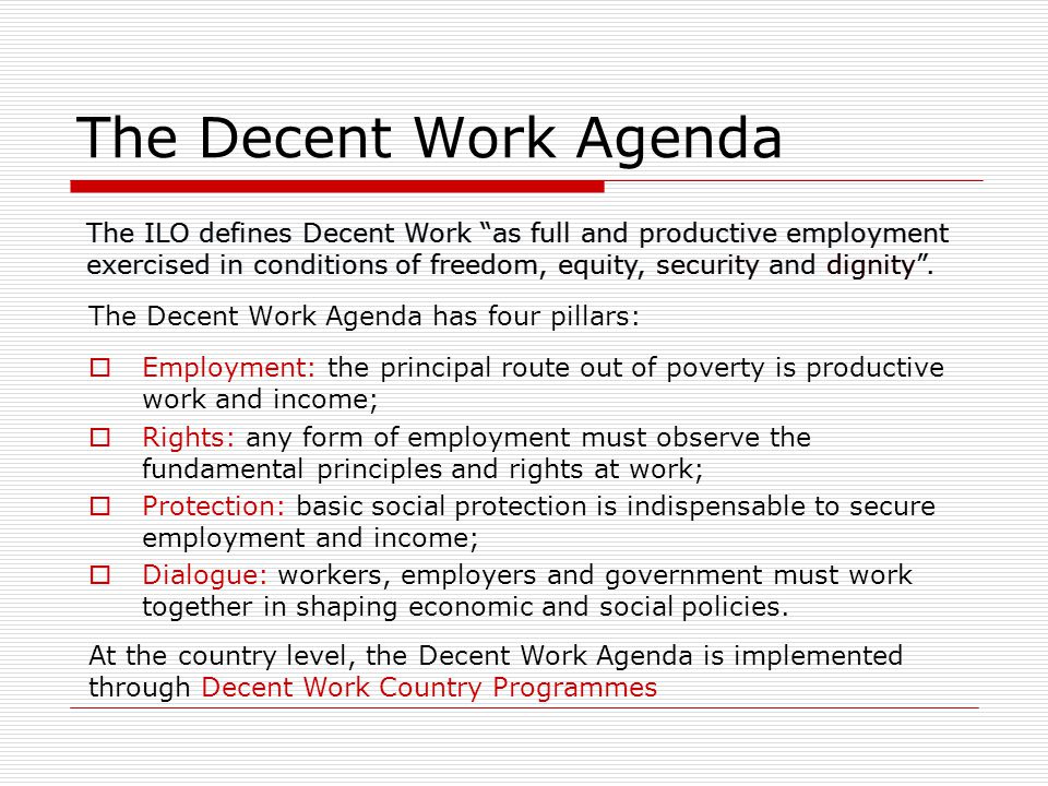 The Decent Work Agenda The ILO defines Decent Work as full and productive employment exercised in conditions of freedom, equity, security and dignity .
