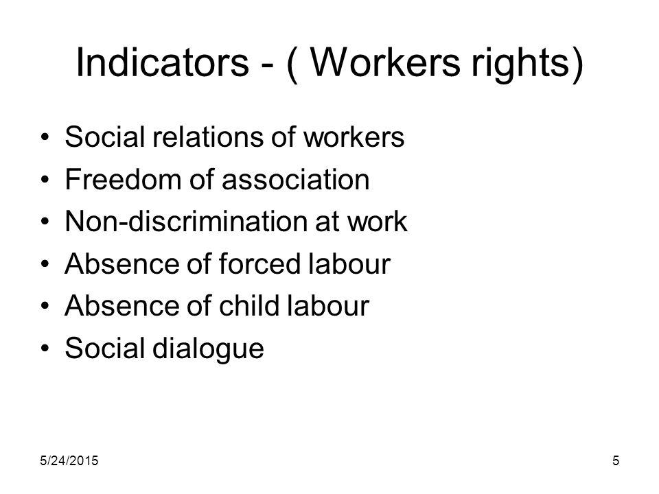 5/24/20155 Indicators - ( Workers rights) Social relations of workers Freedom of association Non-discrimination at work Absence of forced labour Absence of child labour Social dialogue