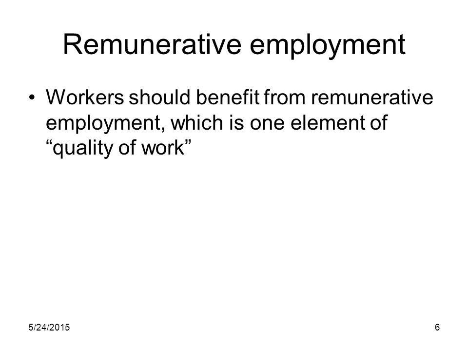 5/24/20156 Remunerative employment Workers should benefit from remunerative employment, which is one element of quality of work
