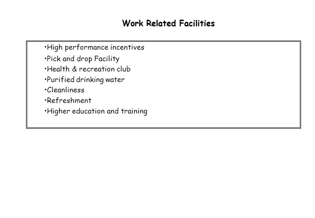 High performance incentives Pick and drop Facility Health & recreation club Purified drinking water Cleanliness Refreshment Higher education and training Work Related Facilities