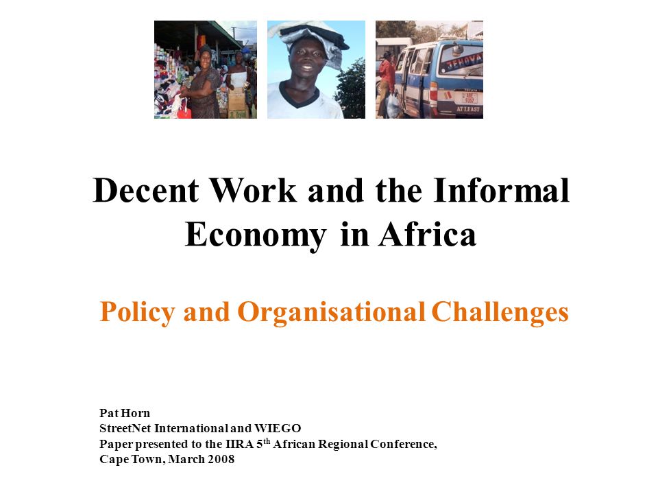 Decent Work and the Informal Economy in Africa Policy and Organisational Challenges Pat Horn StreetNet International and WIEGO Paper presented to the IIRA 5 th African Regional Conference, Cape Town, March 2008