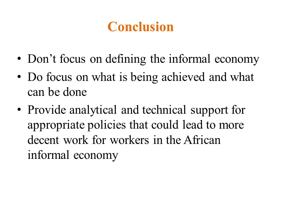 Conclusion Don’t focus on defining the informal economy Do focus on what is being achieved and what can be done Provide analytical and technical support for appropriate policies that could lead to more decent work for workers in the African informal economy