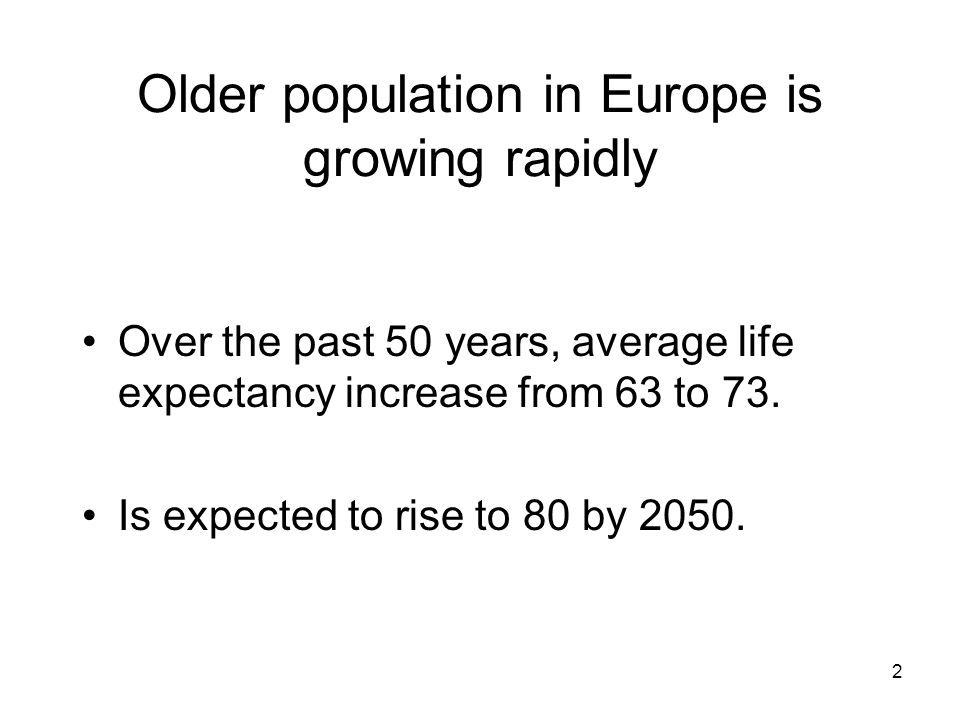 2 Older population in Europe is growing rapidly Over the past 50 years, average life expectancy increase from 63 to 73.