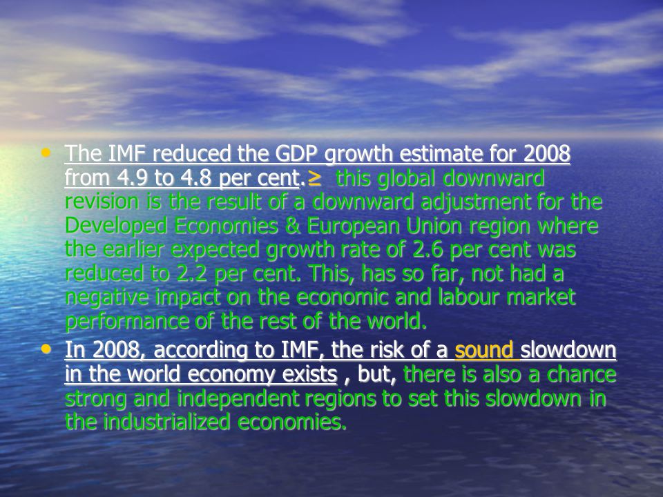The IMF reduced the GDP growth estimate for 2008 from 4.9 to 4.8 per cent.≥ this global downward revision is the result of a downward adjustment for the Developed Economies & European Union region where the earlier expected growth rate of 2.6 per cent was reduced to 2.2 per cent.