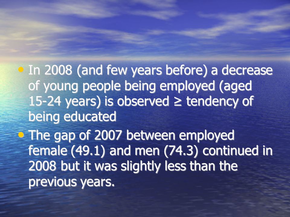 In 2008 (and few years before) a decrease of young people being employed (aged years) is observed ≥ tendency of being educated In 2008 (and few years before) a decrease of young people being employed (aged years) is observed ≥ tendency of being educated The gap of 2007 between employed female (49.1) and men (74.3) continued in 2008 but it was slightly less than the previous years.