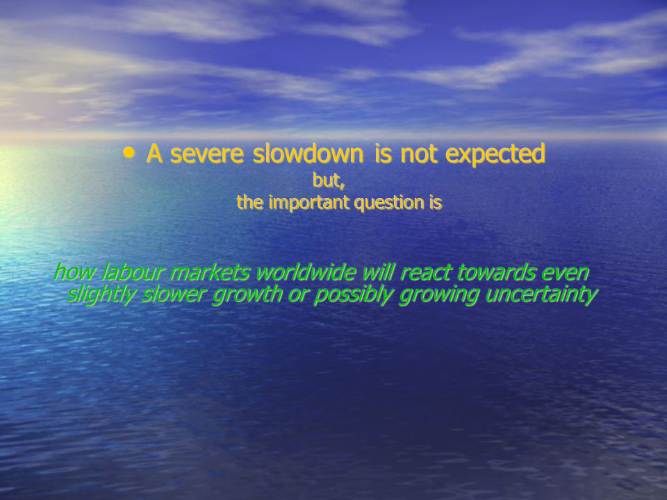 A severe slowdown is not expected A severe slowdown is not expected but, but, the important question is the important question is how labour markets worldwide will react towards even slightly slower growth or possibly growing uncertainty how labour markets worldwide will react towards even slightly slower growth or possibly growing uncertainty