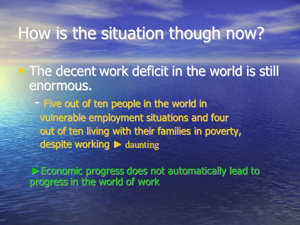 How is the situation though now. The decent work deficit in the world is still enormous.