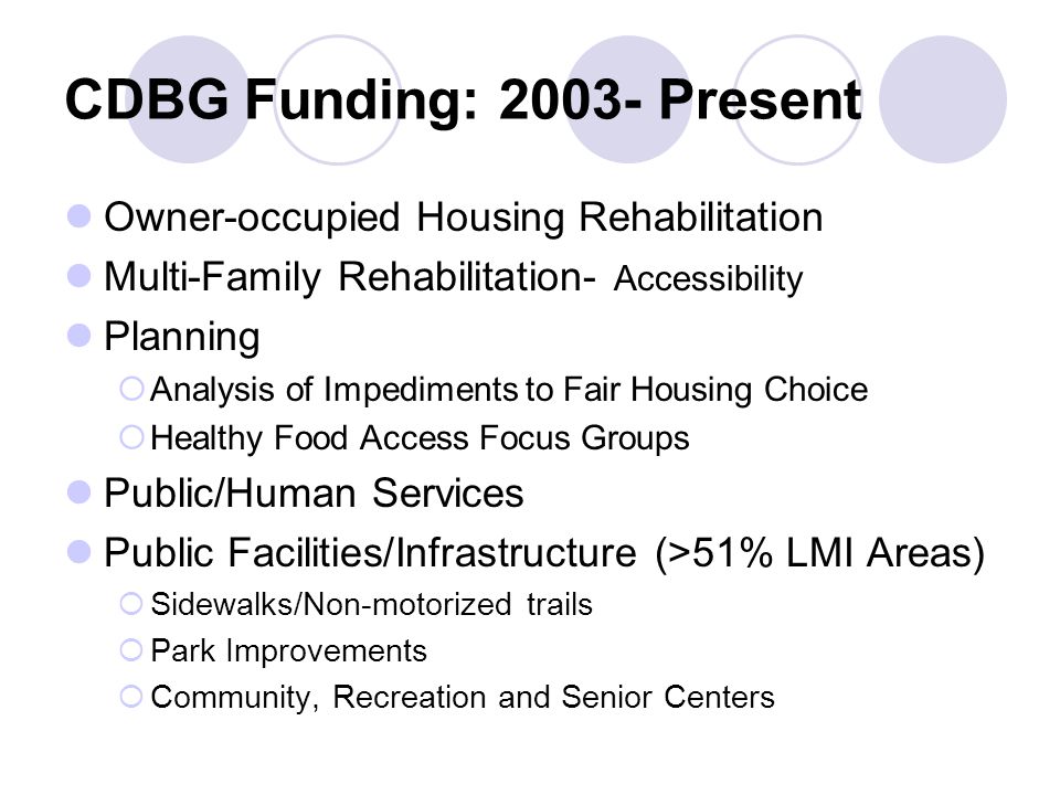 CDBG Funding: Present Owner-occupied Housing Rehabilitation Multi-Family Rehabilitation- Accessibility Planning  Analysis of Impediments to Fair Housing Choice  Healthy Food Access Focus Groups Public/Human Services Public Facilities/Infrastructure (>51% LMI Areas)  Sidewalks/Non-motorized trails  Park Improvements  Community, Recreation and Senior Centers