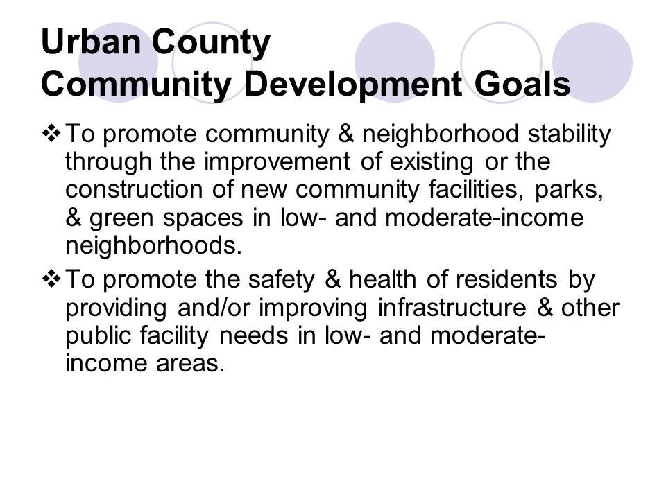Urban County Community Development Goals  To promote community & neighborhood stability through the improvement of existing or the construction of new community facilities, parks, & green spaces in low- and moderate-income neighborhoods.