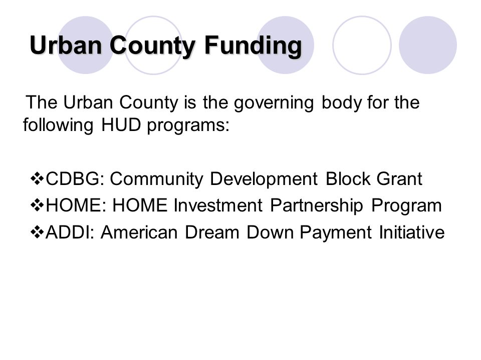 Urban County Funding The Urban County is the governing body for the following HUD programs:  CDBG: Community Development Block Grant  HOME: HOME Investment Partnership Program  ADDI: American Dream Down Payment Initiative