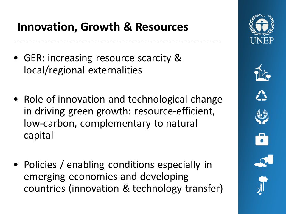Innovation, Growth & Resources GER: increasing resource scarcity & local/regional externalities Role of innovation and technological change in driving green growth: resource-efficient, low-carbon, complementary to natural capital Policies / enabling conditions especially in emerging economies and developing countries (innovation & technology transfer)