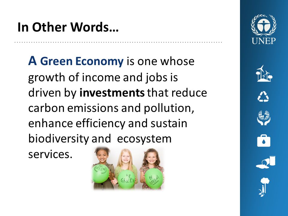 In Other Words… A Green Economy is one whose growth of income and jobs is driven by investments that reduce carbon emissions and pollution, enhance efficiency and sustain biodiversity and ecosystem services.
