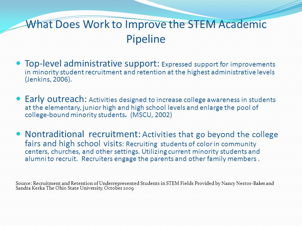 What Does Work to Improve the STEM Academic Pipeline Top-level administrative support: Expressed support for improvements in minority student recruitment and retention at the highest administrative levels (Jenkins, 2006).