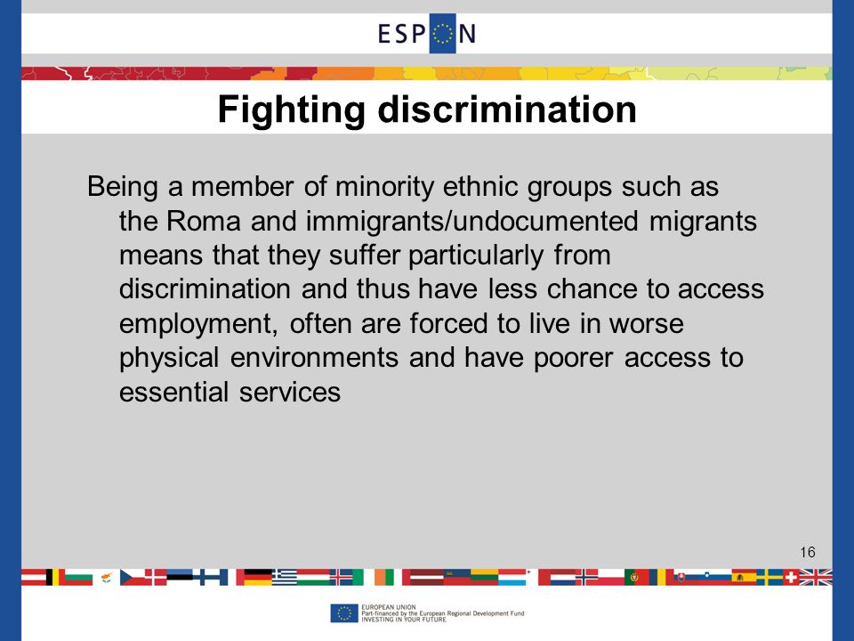Being a member of minority ethnic groups such as the Roma and immigrants/undocumented migrants means that they suffer particularly from discrimination and thus have less chance to access employment, often are forced to live in worse physical environments and have poorer access to essential services Fighting discrimination 16