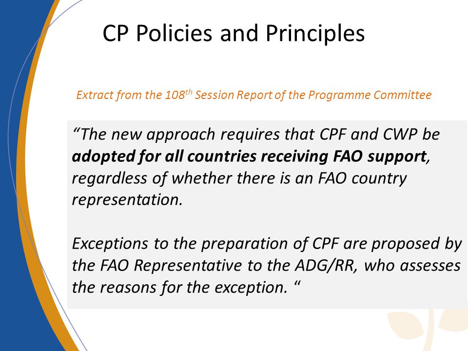 CP Policies and Principles The new approach requires that CPF and CWP be adopted for all countries receiving FAO support, regardless of whether there is an FAO country representation.