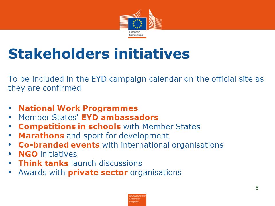 Stakeholders initiatives To be included in the EYD campaign calendar on the official site as they are confirmed National Work Programmes Member States EYD ambassadors Competitions in schools with Member States Marathons and sport for development Co-branded events with international organisations NGO initiatives Think tanks launch discussions Awards with private sector organisations 8