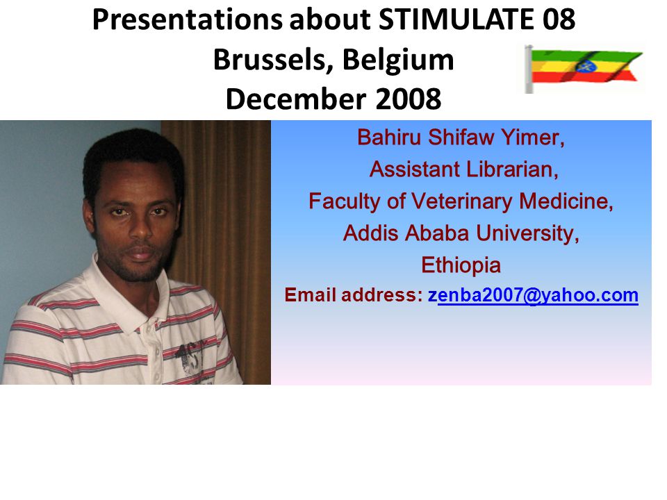 Presentations about STIMULATE 08 Brussels, Belgium December 2008 Bahiru Shifaw Yimer, Assistant Librarian, Faculty of Veterinary Medicine, Addis Ababa University, Ethiopia  address: