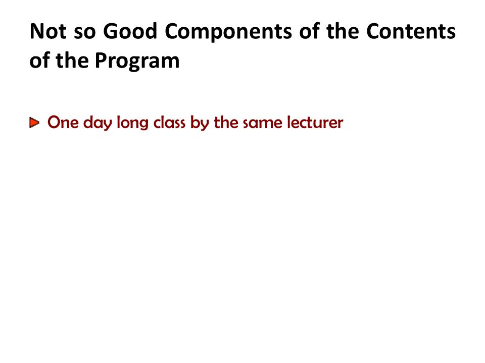 Not so Good Components of the Contents of the Program One day long class by the same lecturer