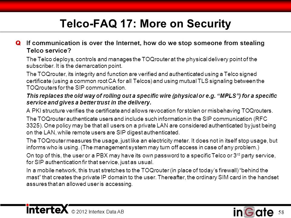 © 2012 Intertex Data AB 58 Telco-FAQ 17: More on Security Q If communication is over the Internet, how do we stop someone from stealing Telco service.