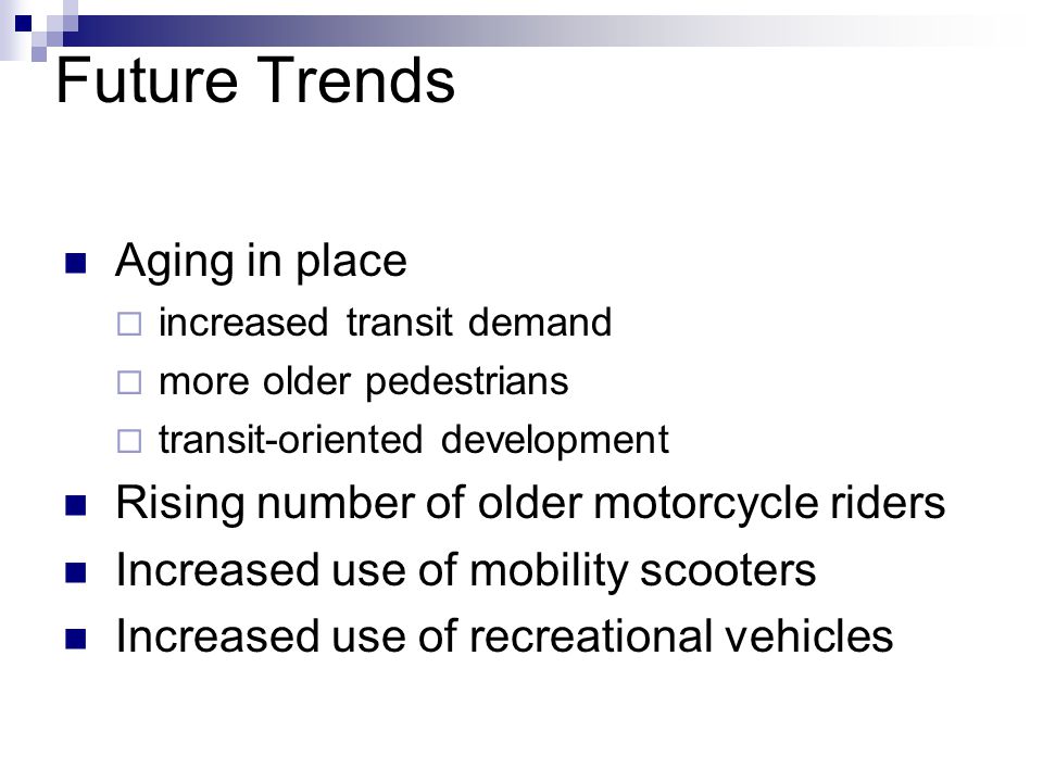 Future Trends Aging in place  increased transit demand  more older pedestrians  transit-oriented development Rising number of older motorcycle riders Increased use of mobility scooters Increased use of recreational vehicles