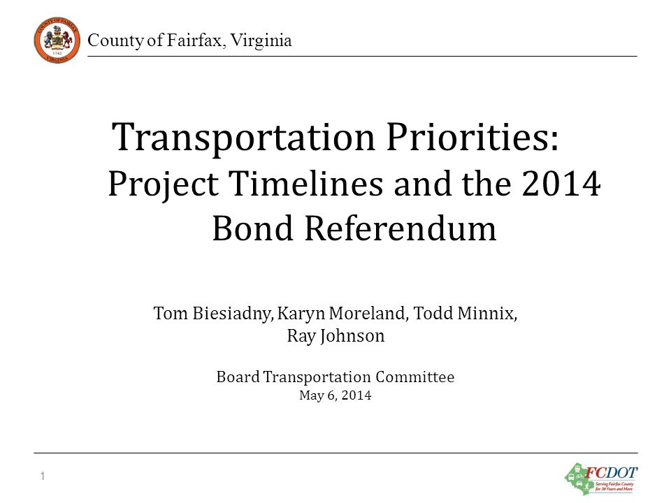County of Fairfax, Virginia Transportation Priorities: Project Timelines and the 2014 Bond Referendum 1 Tom Biesiadny, Karyn Moreland, Todd Minnix, Ray Johnson Board Transportation Committee May 6, 2014