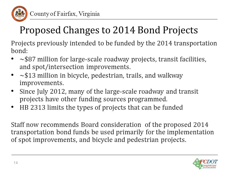 County of Fairfax, Virginia Proposed Changes to 2014 Bond Projects Projects previously intended to be funded by the 2014 transportation bond: ~$87 million for large-scale roadway projects, transit facilities, and spot/intersection improvements.
