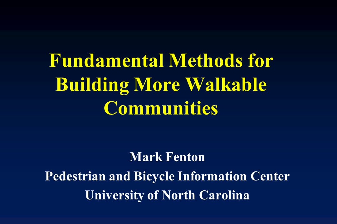 Fundamental Methods for Building More Walkable Communities Mark Fenton Pedestrian and Bicycle Information Center University of North Carolina