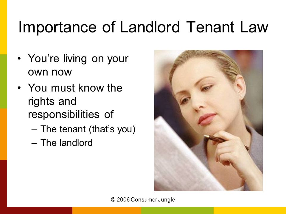 © 2006 Consumer Jungle Importance of Landlord Tenant Law You’re living on your own now You must know the rights and responsibilities of –The tenant (that’s you) –The landlord