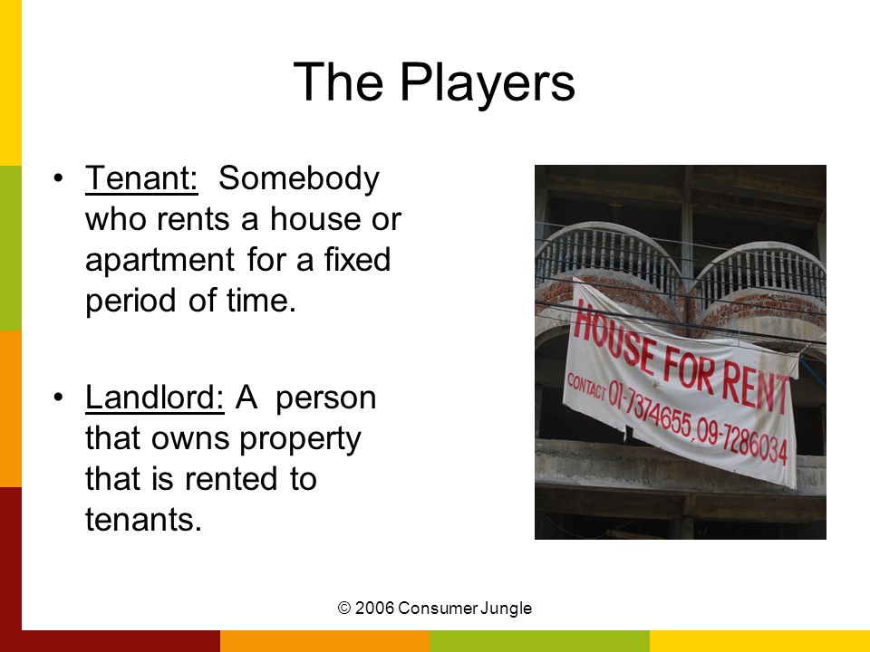 © 2006 Consumer Jungle The Players Tenant: Somebody who rents a house or apartment for a fixed period of time.