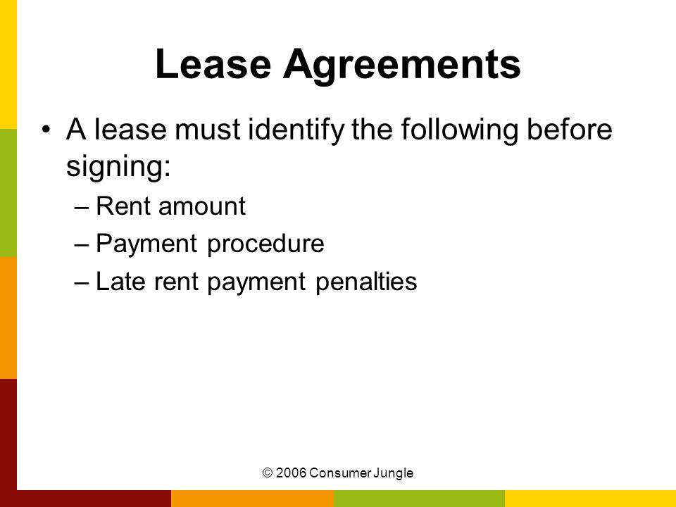 © 2006 Consumer Jungle Lease Agreements A lease must identify the following before signing: –Rent amount –Payment procedure –Late rent payment penalties