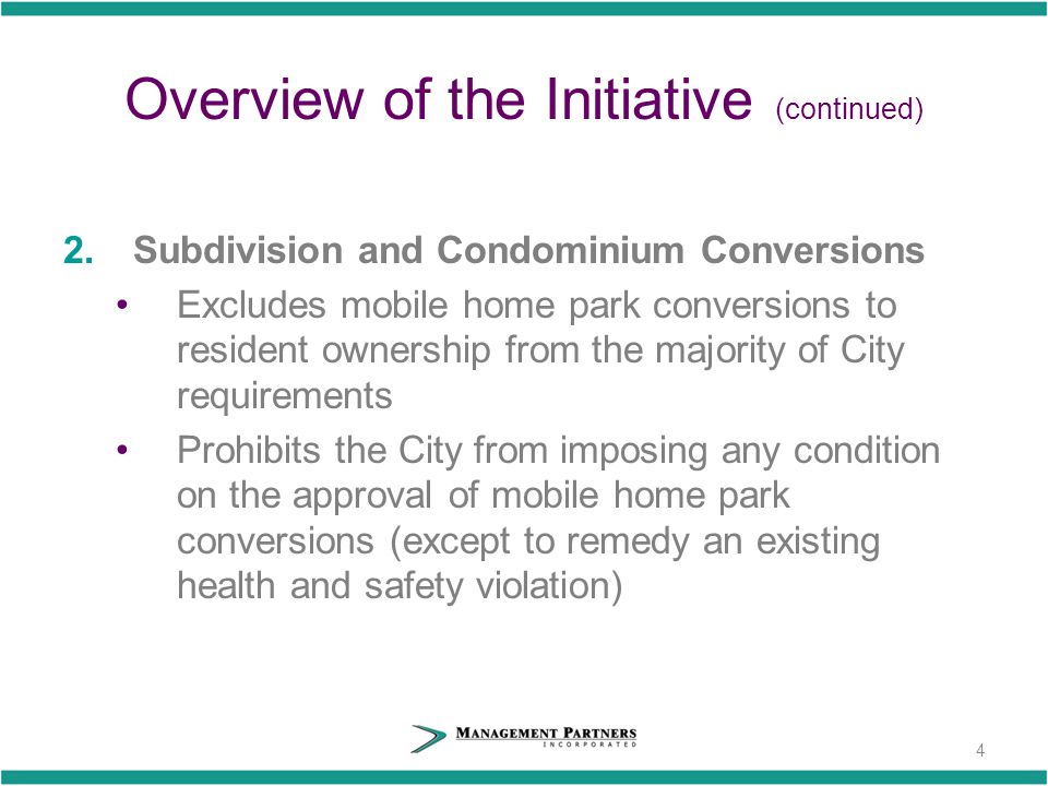 Overview of the Initiative (continued) 2.Subdivision and Condominium Conversions Excludes mobile home park conversions to resident ownership from the majority of City requirements Prohibits the City from imposing any condition on the approval of mobile home park conversions (except to remedy an existing health and safety violation) 4