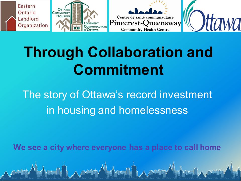Through Collaboration and Commitment The story of Ottawa’s record investment in housing and homelessness We see a city where everyone has a place to call home
