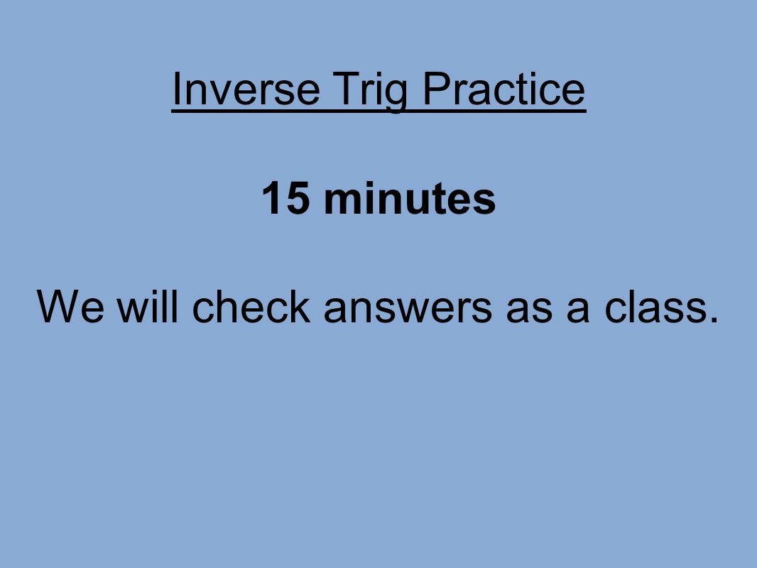Inverse Trig Practice 15 minutes We will check answers as a class.