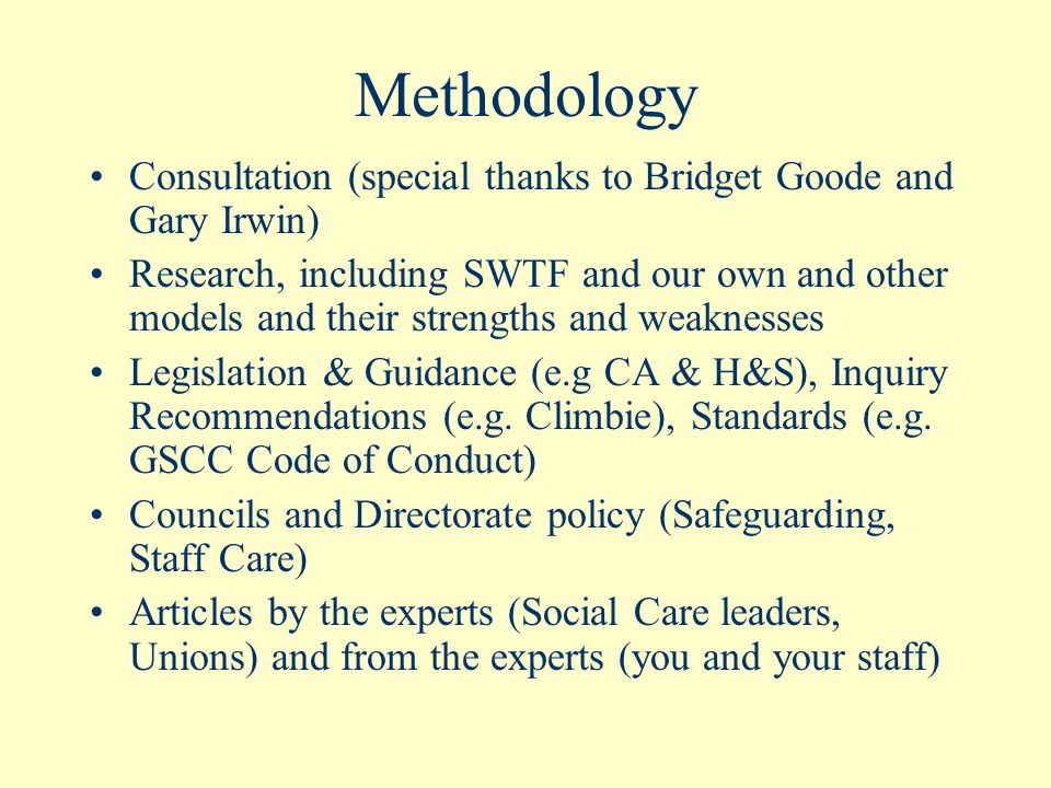Methodology Consultation (special thanks to Bridget Goode and Gary Irwin) Research, including SWTF and our own and other models and their strengths and weaknesses Legislation & Guidance (e.g CA & H&S), Inquiry Recommendations (e.g.