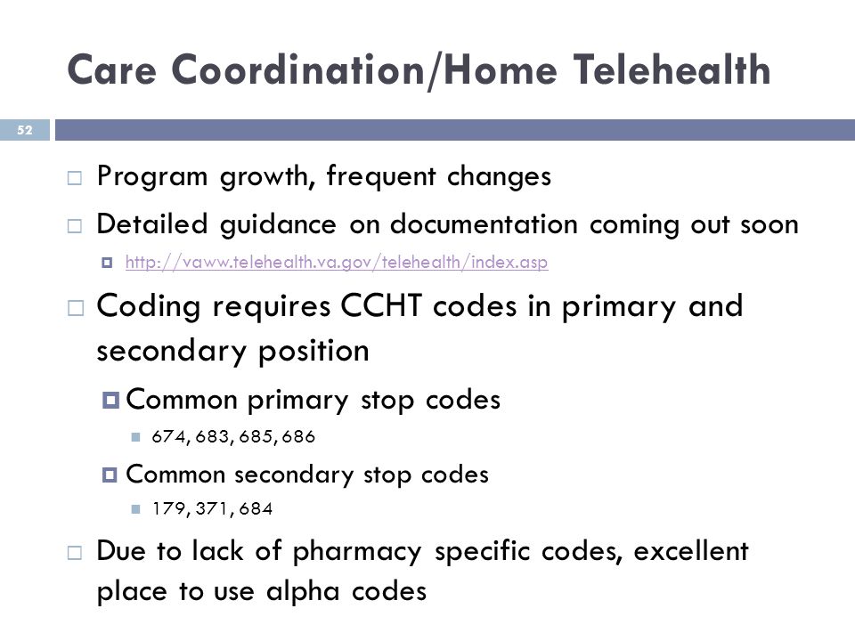 Care Coordination/Home Telehealth  Program growth, frequent changes  Detailed guidance on documentation coming out soon       Coding requires CCHT codes in primary and secondary position  Common primary stop codes 674, 683, 685, 686  Common secondary stop codes 179, 371, 684  Due to lack of pharmacy specific codes, excellent place to use alpha codes 52
