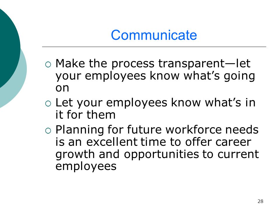 28 Communicate  Make the process transparent—let your employees know what’s going on  Let your employees know what’s in it for them  Planning for future workforce needs is an excellent time to offer career growth and opportunities to current employees