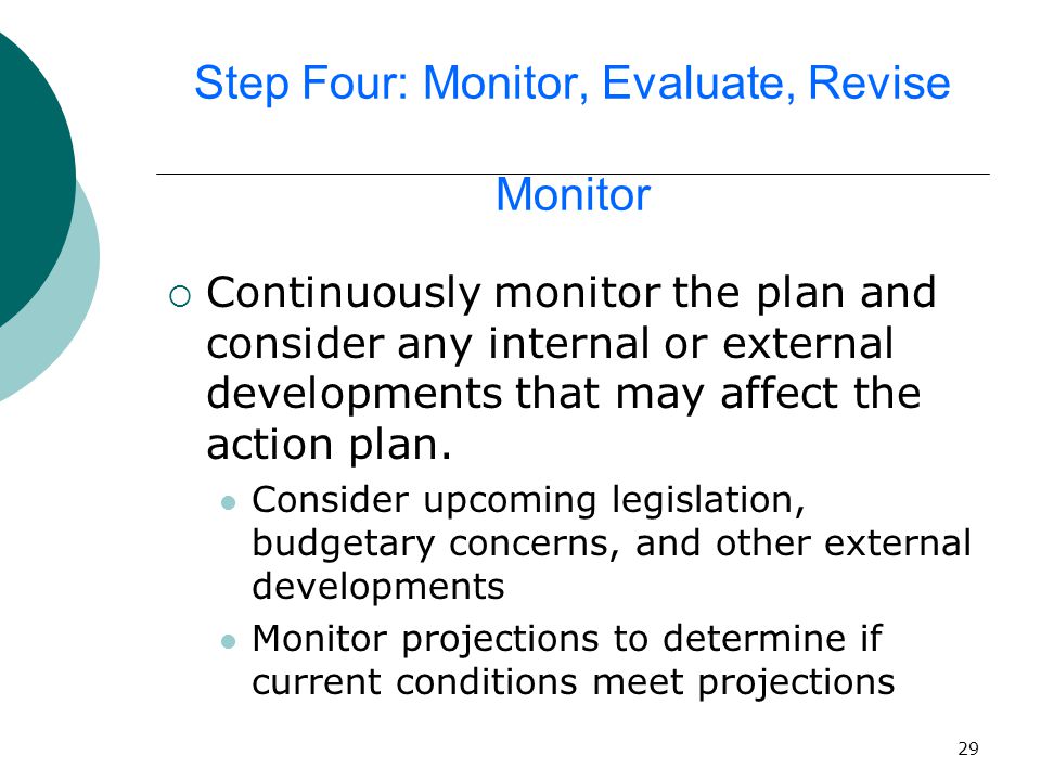 29 Step Four: Monitor, Evaluate, Revise Monitor  Continuously monitor the plan and consider any internal or external developments that may affect the action plan.