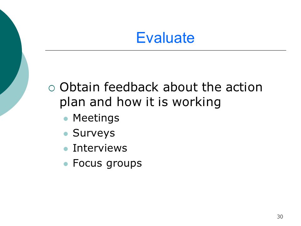 30 Evaluate  Obtain feedback about the action plan and how it is working Meetings Surveys Interviews Focus groups